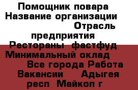 Помощник повара › Название организации ­ Fusion Service › Отрасль предприятия ­ Рестораны, фастфуд › Минимальный оклад ­ 14 000 - Все города Работа » Вакансии   . Адыгея респ.,Майкоп г.